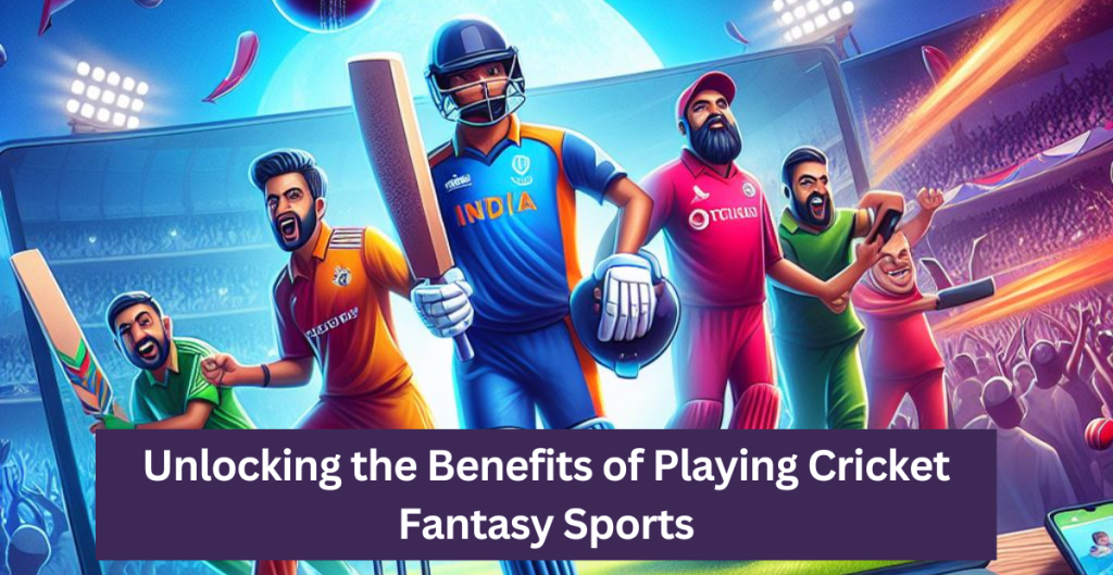 Unlocking the Benefits of Playing Cricket Fantasy Sports